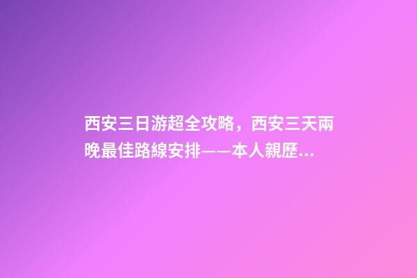 西安三日游超全攻略，西安三天兩晚最佳路線安排——本人親歷分享，看完記得收藏